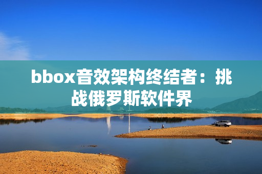 bbox音效架構終結者：挑戰(zhàn)俄羅斯軟件界