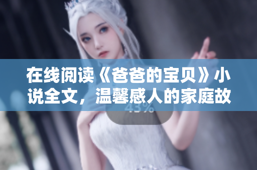 在線閱讀《爸爸的寶貝》小說全文，溫馨感人的家庭故事令人感動(dòng)不已！