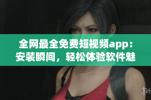 全網(wǎng)最全免費短視頻app：安裝瞬間，輕松體驗軟件魅力