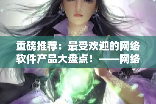 重磅推薦：最受歡迎的網(wǎng)絡軟件產(chǎn)品大盤點！——網(wǎng)絡軟件編輯