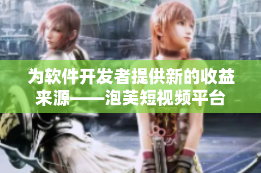 為軟件開發(fā)者提供新的收益來源——泡芙短視頻平臺