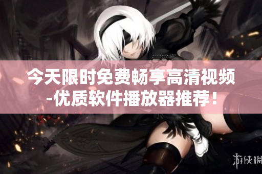 今天限時(shí)免費(fèi)暢享高清視頻-優(yōu)質(zhì)軟件播放器推薦！