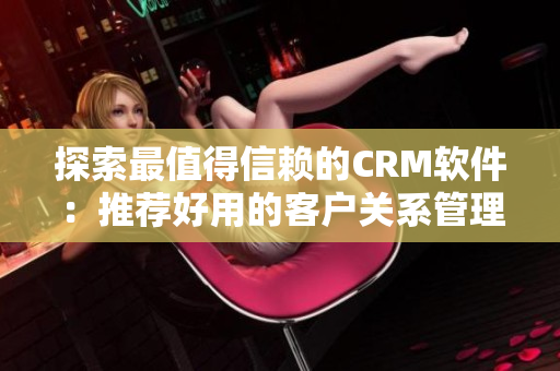 探索最值得信賴的CRM軟件：推薦好用的客戶關(guān)系管理軟件