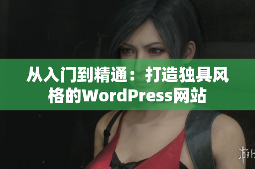 從入門(mén)到精通：打造獨(dú)具風(fēng)格的WordPress網(wǎng)站