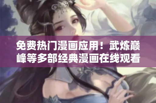 免費熱門漫畫應(yīng)用！武煉巔峰等多部經(jīng)典漫畫在線觀看！