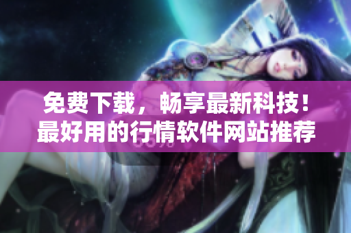 免費(fèi)下載，暢享最新科技！最好用的行情軟件網(wǎng)站推薦