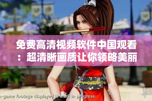 免費高清視頻軟件中國觀看：超清晰畫質(zhì)讓你領略美麗的姑娘魅力