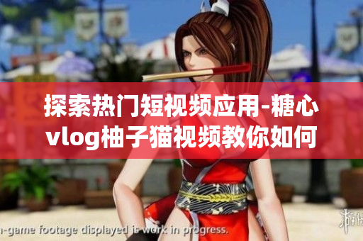 探索熱門短視頻應(yīng)用-糖心vlog柚子貓視頻教你如何優(yōu)化軟件體驗