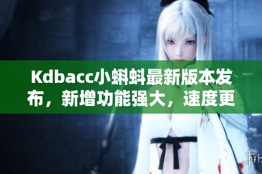 Kdbacc小蝌蚪最新版本發(fā)布，新增功能強(qiáng)大，速度更快！
