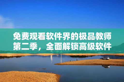 免費(fèi)觀看軟件界的極品教師第二季，全面解鎖高級(jí)軟件技能