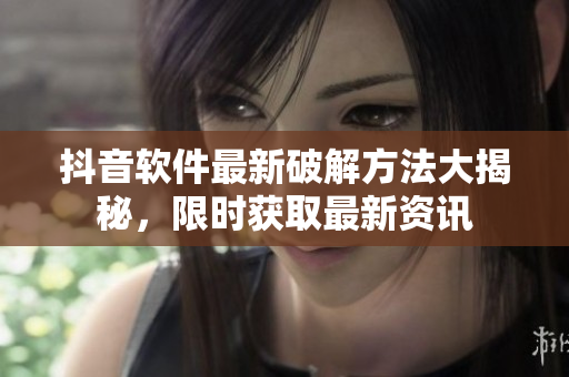 抖音軟件最新破解方法大揭秘，限時獲取最新資訊