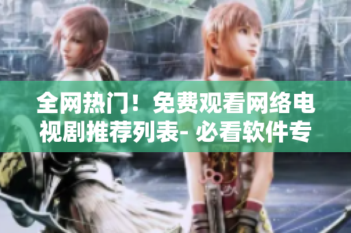 全網(wǎng)熱門！免費(fèi)觀看網(wǎng)絡(luò)電視劇推薦列表- 必看軟件專題