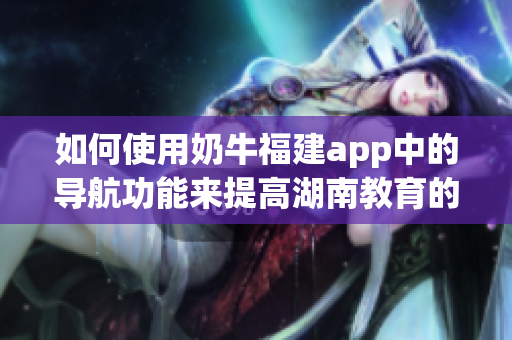 如何使用奶牛福建app中的導(dǎo)航功能來提高湖南教育的效率