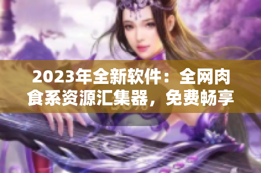 2023年全新軟件：全網(wǎng)肉食系資源匯集器，免費暢享高清美食！