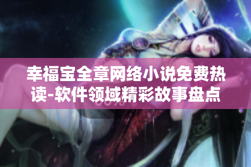幸福寶全章網(wǎng)絡(luò)小說(shuō)免費(fèi)熱讀-軟件領(lǐng)域精彩故事盤點(diǎn)