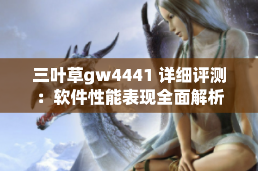 三葉草gw4441 詳細評測：軟件性能表現(xiàn)全面解析