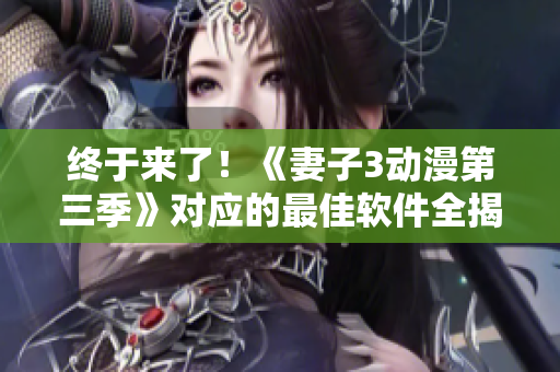 終于來(lái)了！《妻子3動(dòng)漫第三季》對(duì)應(yīng)的最佳軟件全揭秘