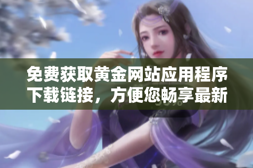 免費(fèi)獲取黃金網(wǎng)站應(yīng)用程序下載鏈接，方便您暢享最新軟件
