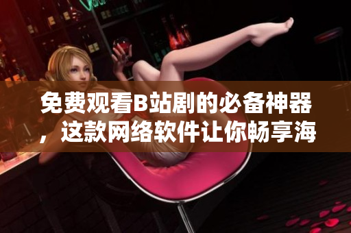 免費(fèi)觀看B站劇的必備神器，這款網(wǎng)絡(luò)軟件讓你暢享海量高清影視資源