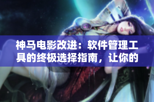 神馬電影改進：軟件管理工具的終極選擇指南，讓你的工作更高效