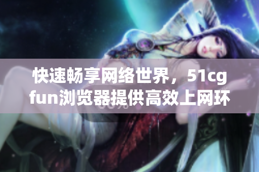 快速暢享網(wǎng)絡(luò)世界，51cgfun瀏覽器提供高效上網(wǎng)環(huán)境