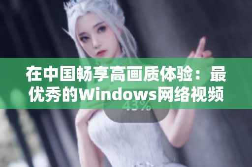 在中國暢享高畫質(zhì)體驗(yàn)：最優(yōu)秀的Windows網(wǎng)絡(luò)視頻軟件推薦！