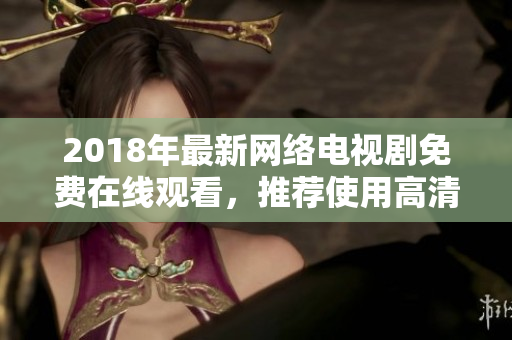 2018年最新網(wǎng)絡(luò)電視劇免費(fèi)在線觀看，推薦使用高清播放器進(jìn)行流暢體驗(yàn)