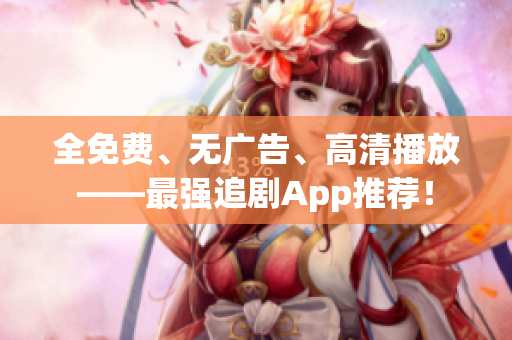 全免費(fèi)、無廣告、高清播放——最強(qiáng)追劇App推薦！
