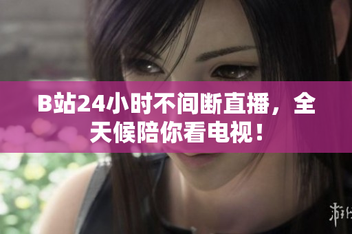 B站24小時不間斷直播，全天候陪你看電視！