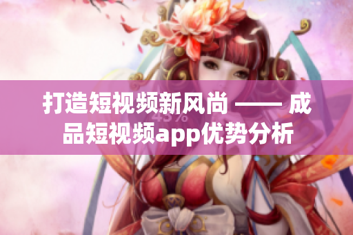 打造短視頻新風尚 —— 成品短視頻app優(yōu)勢分析