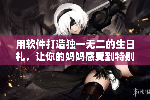 用軟件打造獨(dú)一無(wú)二的生日禮，讓你的媽媽感受到特別的關(guān)愛(ài)
