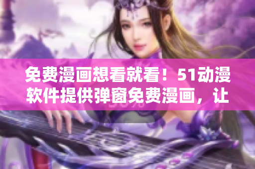 免費(fèi)漫畫想看就看！51動漫軟件提供彈窗免費(fèi)漫畫，讓你隨時(shí)隨地暢享最新動漫！