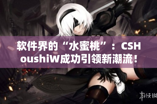 軟件界的“水蜜桃”：CSHoushiW成功引領(lǐng)新潮流！