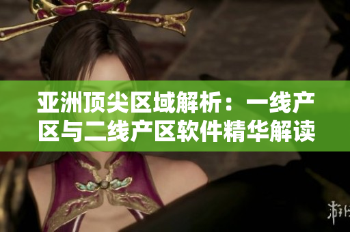 亞洲頂尖區(qū)域解析：一線產(chǎn)區(qū)與二線產(chǎn)區(qū)軟件精華解讀