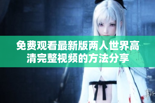 免費觀看最新版兩人世界高清完整視頻的方法分享