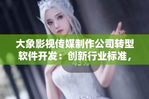 大象影視傳媒制作公司轉(zhuǎn)型軟件開發(fā)：創(chuàng)新行業(yè)標(biāo)準(zhǔn)，提升用戶體驗(yàn)