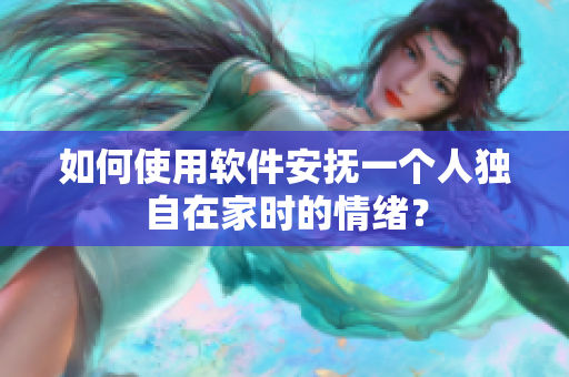 如何使用軟件安撫一個人獨(dú)自在家時的情緒？