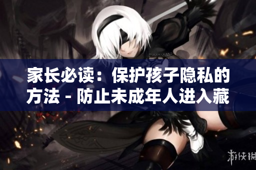 家長(zhǎng)必讀：保護(hù)孩子隱私的方法 - 防止未成年人進(jìn)入藏寶閣詳解