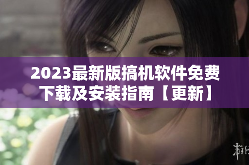 2023最新版搞機(jī)軟件免費(fèi)下載及安裝指南【更新】