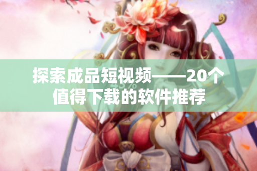 探索成品短視頻——20個值得下載的軟件推薦