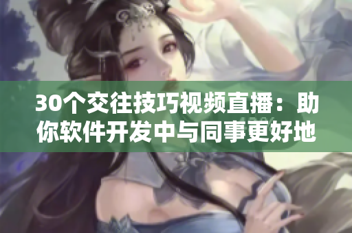 30個交往技巧視頻直播：助你軟件開發(fā)中與同事更好地溝通、協(xié)作