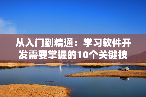 從入門到精通：學習軟件開發(fā)需要掌握的10個關鍵技能