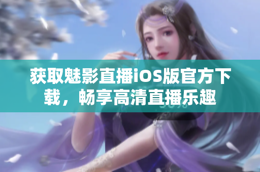 獲取魅影直播iOS版官方下載，暢享高清直播樂趣