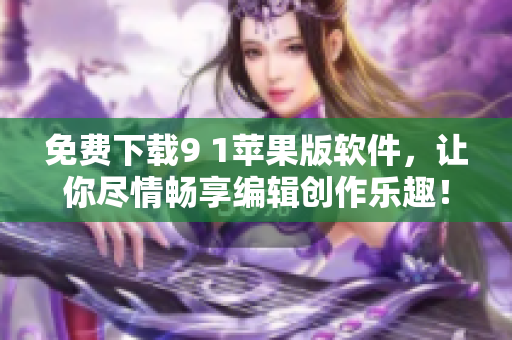 免費(fèi)下載9 1蘋(píng)果版軟件，讓你盡情暢享編輯創(chuàng)作樂(lè)趣！