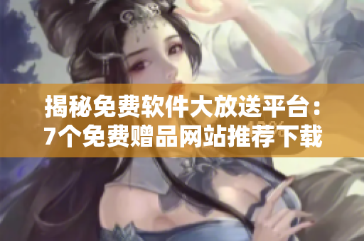 揭秘免費軟件大放送平臺：7個免費贈品網(wǎng)站推薦下載