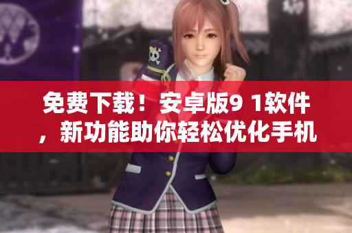 免費(fèi)下載！安卓版9 1軟件，新功能助你輕松優(yōu)化手機(jī)使用體驗(yàn)