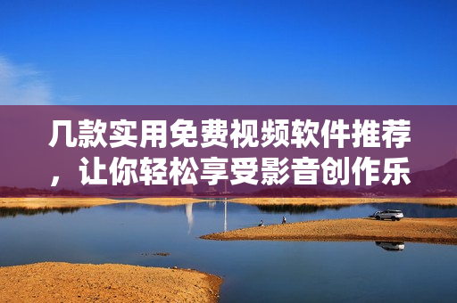 幾款實(shí)用免費(fèi)視頻軟件推薦，讓你輕松享受影音創(chuàng)作樂趣