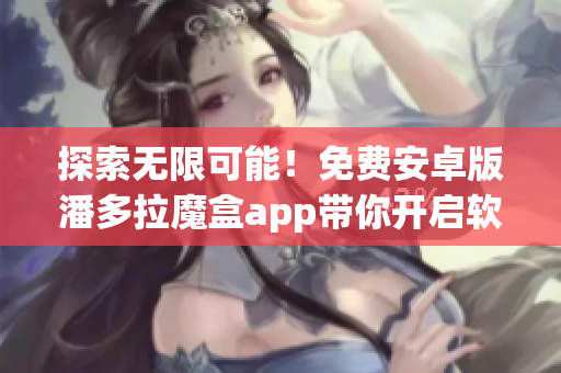 探索無(wú)限可能！免費(fèi)安卓版潘多拉魔盒app帶你開啟軟件世界新篇章