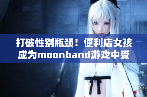 打破性別瓶頸！便利店女孩成為moonband游戲中受歡迎的角色
