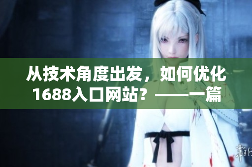 從技術角度出發(fā)，如何優(yōu)化1688入口網(wǎng)站？——一篇網(wǎng)絡軟件編輯的探討